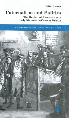 Paternalism and Politics: The Revival of Paternalism in Early Nineteenth-Century Britain by Lawes, Kim