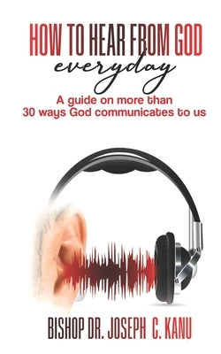 How to Hear From God Everyday: A Guide on more than 30 Ways God communicates to us by C. Kanu, Bishop Joseph
