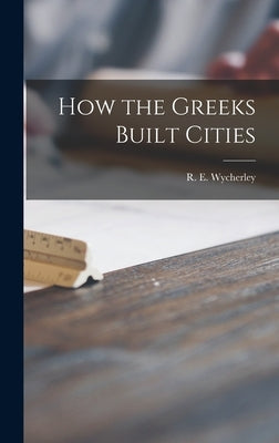 How the Greeks Built Cities by Wycherley, R. E. (Richard Ernest)