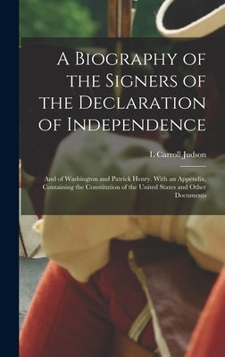 A Biography of the Signers of the Declaration of Independence: And of Washington and Patrick Henry. With an Appendix, Containing the Constitution of t by Judson, L. Carroll