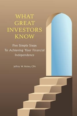 What Great Investors Know: Five Simple Steps To Achieving Your Financial Independence by Helms, Jeffrey W.