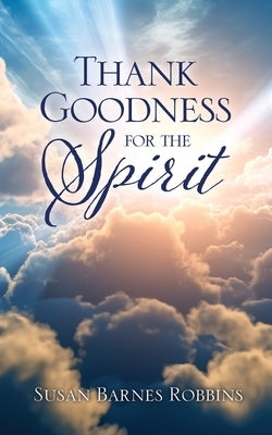 Thank Goodness for the Spirit by Robbins, Susan Barnes