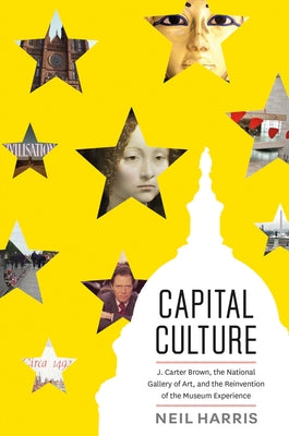 Capital Culture: J. Carter Brown, the National Gallery of Art, and the Reinvention of the Museum Experience by Harris, Neil