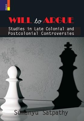 Will to Argue: Studies in Late Colonial and Postcolonial Controversies by Satpathy, Sumanyu