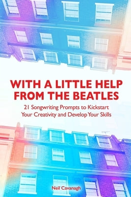 With a Little Help from the Beatles: 21 Songwriting Prompts to Kickstart Your Creativity and Develop Your Skills by Cavanagh, Neil