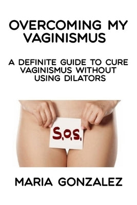 Overcoming my vaginismus: A definite guide to cure vaginismus without using dilators by Gonzalez, Maria