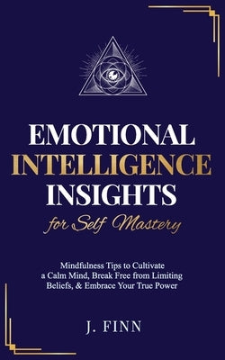 Emotional Intelligence Insights for Self Mastery: Mindfulness Tips to Cultivate a Calm Mind, Break Free from Limiting Beliefs, & Embrace Your True Pow by Finn, J.