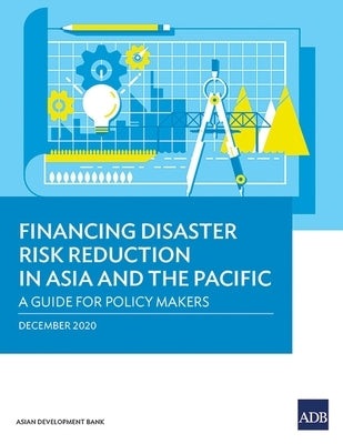 Financing Disaster Risk Reduction in Asia and the Pacific: A Guide for Policy Makers by Asian Development Bank