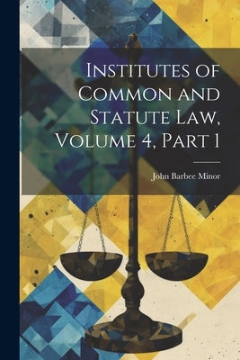 Institutes of Common and Statute Law, Volume 4, part 1 by Minor, John Barbee
