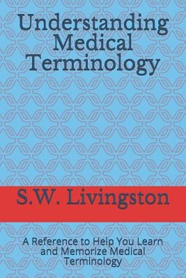 Understanding Medical Terminology: A Reference to Help You Learn and Memorize Medical Terminology by Livingston, S. W.