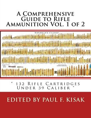A Comprehensive Guide to Rifle Ammunition Vol. 1 of 2: " 132 Rifle Cartridges Under 39 Caliber " by Kisak, Paul F.