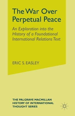 The War Over Perpetual Peace: An Exploration into the History of a Foundational International Relations Text by Easley, E.