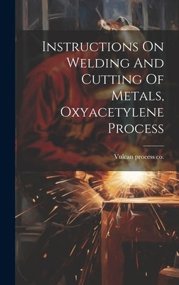 Instructions On Welding And Cutting Of Metals, Oxyacetylene Process by Vulcan Process Co [From Old Catalog]