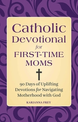 Catholic Devotional for First-Time Moms: 90 Days of Uplifting Devotions for Navigating Motherhood with God by Frey, Karianna