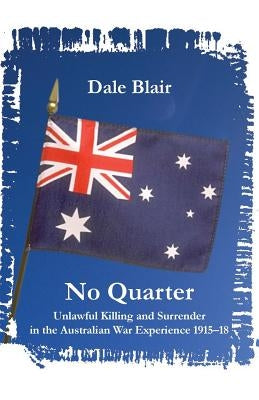 No Quarter: Unlawful Killing and Surrender in the Australian War Experience 1915-1918 by Blair, Dale