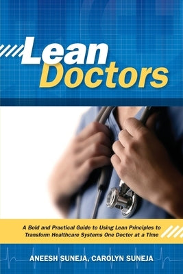 Lean Doctors: A Bold and Practical Guide to Using Lean Principles to Transform Healthcare Systems, One Doctor at a Time by Suneja, Aneesh