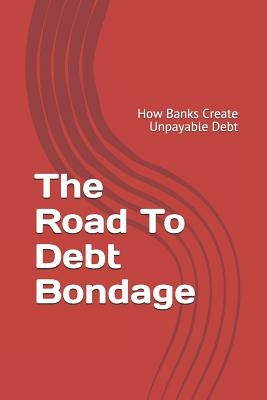 The Road to Debt Bondage: How Banks Create Unpayable Debt by Hermanutz, Derryl