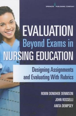 Evaluation Beyond Exams in Nursing Education: Designing Assignments and Evaluating with Rubrics by Donohoe Dennison, Robin