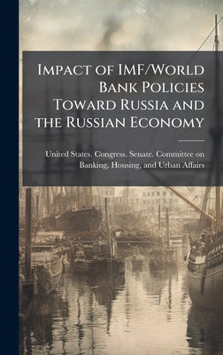 Impact of IMF/World Bank Policies Toward Russia and the Russian Economy by United States Congress Senate Comm