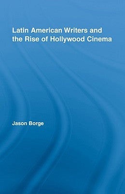 Latin American Writers and the Rise of Hollywood Cinema by Borge, Jason