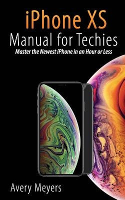 iPhone XS Manual for Techies: Master the Newest iPhone in an Hour or Less by Meyers, Avery