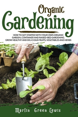 Organic Gardening: How To Get Started With Your Own Organic Garden, Container And Raised-Bed Gardening. Grow Healthy And Delicious Fruits by Green Lewis, Martin
