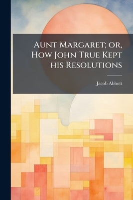 Aunt Margaret; or, How John True Kept his Resolutions by Abbott, Jacob