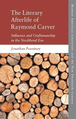 The Literary Afterlife of Raymond Carver: Influence and Craftmanship in the Neoliberal Era by Pountney, Jonathan