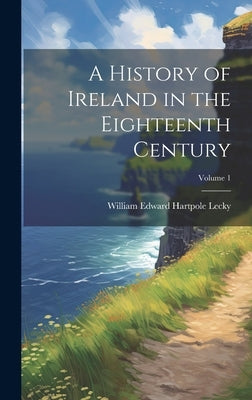 A History of Ireland in the Eighteenth Century; Volume 1 by Lecky, William Edward Hartpole