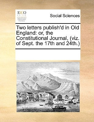 Two Letters Publish'd in Old England: Or, the Constitutional Journal, (Viz. of Sept. the 17th and 24th.) by Multiple Contributors