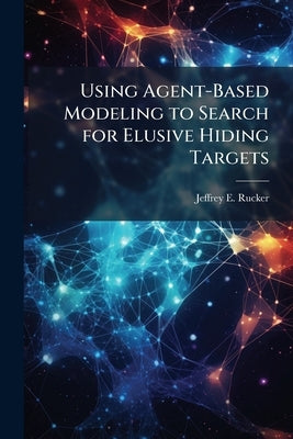 Using Agent-Based Modeling to Search for Elusive Hiding Targets by Rucker, Jeffrey E.