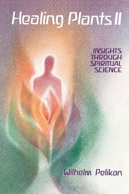Healing Plants: Volume II: Insights Through Spiritual Science Volume 2 by Pelikan, Wilhelm