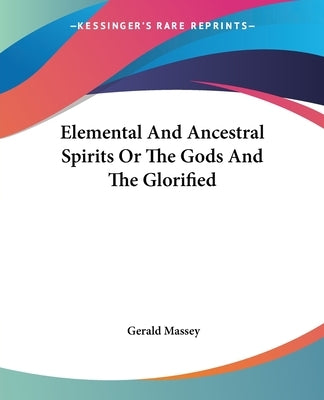 Elemental And Ancestral Spirits Or The Gods And The Glorified by Massey, Gerald