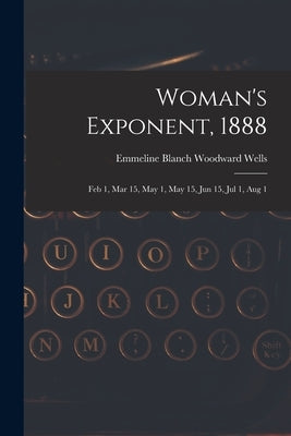 Woman's Exponent, 1888: Feb 1, Mar 15, May 1, May 15, Jun 15, Jul 1, Aug 1 by Wells, Emmeline Blanch Woodward 1828