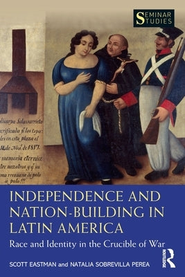Independence and Nation-Building in Latin America: Race and Identity in the Crucible of War by Eastman, Scott