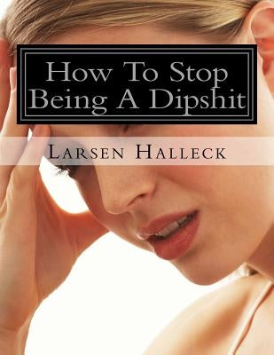 How To Stop Being A Dipshit by Halleck, Larsen