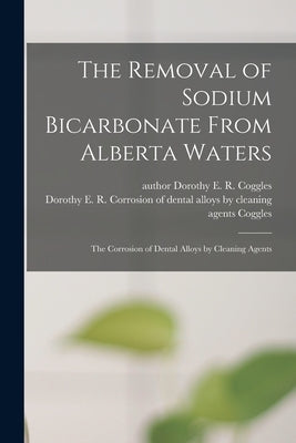 The Removal of Sodium Bicarbonate From Alberta Waters; The Corrosion of Dental Alloys by Cleaning Agents by Coggles, Dorothy E. R. Author