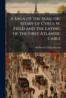 A Saga of the Seas; the Story of Cyrus W. Field and the Laying of the First Atlantic Cable by McDonald, Philip Bayaud