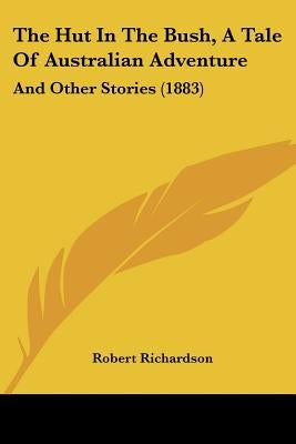 The Hut In The Bush, A Tale Of Australian Adventure: And Other Stories (1883) by Richardson, Robert