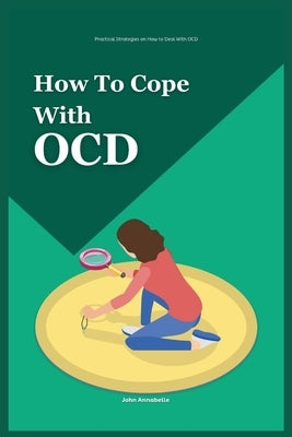 How to Cope With OCD: Practical Strategies on How to Deal With OCD by Annabelle, John