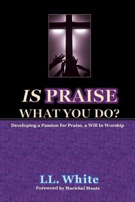 Is Praise What You Do?: Developing a Passion for Praise, A Will to Worship by White, LL