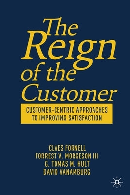 The Reign of the Customer: Customer-Centric Approaches to Improving Satisfaction by Fornell, Claes