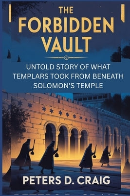 The Forbidden Vault: Untold Story of What Templars Took from Beneath Solomon's Temple by D. Craig, Peters