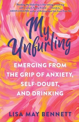My Unfurling: Emerging from the Grip of Anxiety, Self-Doubt, and Drinking by Bennett, Lisa May
