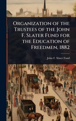 Organization of the Trustees of the John F. Slater Fund for the Education of Freedmen, 1882 by F. Slater Fund, John