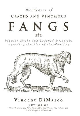 The Bearer of Crazed and Venomous Fangs: Popular Myths and Learned Delusions Regarding the Bite of the Mad Dog by DiMarco, Vincent