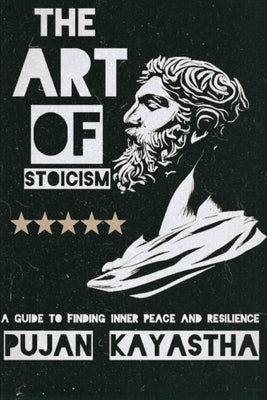 The Art of Stoicism: A Guide to Finding Inner Peace and Resilience by Kayastha, Pujan