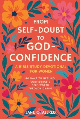 From Self-Doubt to God-Confidence: A Bible Study Devotional for Women: 40 Days to Healing, Confidence & Self-Worth Through Christ by Allred, Jane O.