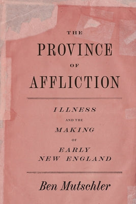 The Province of Affliction: Illness and the Making of Early New England by Mutschler, Ben