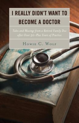 I Really Didn't Want to Become a Doctor: Tales and Musings from a Family Doc Retired After 50-Plus Years by Wolf, Howie C.